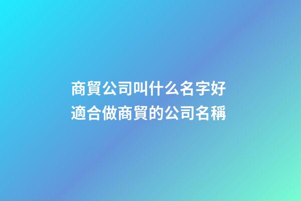 商貿公司叫什么名字好 適合做商貿的公司名稱-第1張-公司起名-玄機派